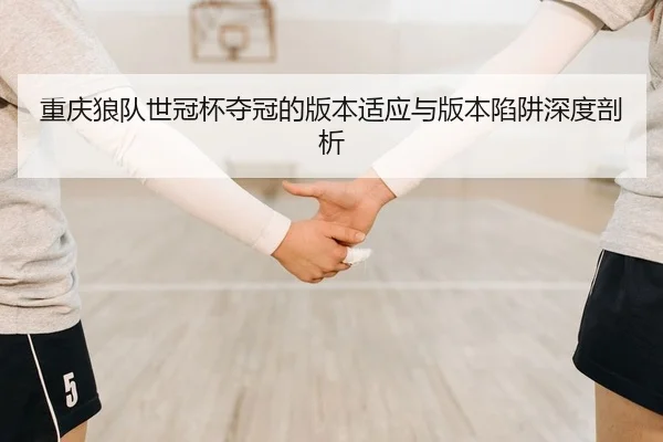 重庆狼队世冠杯夺冠的版本适应与版本陷阱深度剖析
